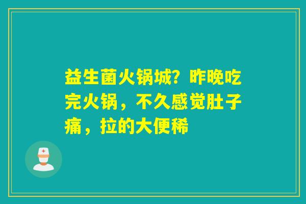 益生菌火锅城？昨晚吃完火锅，不久感觉肚子痛，拉的大便稀