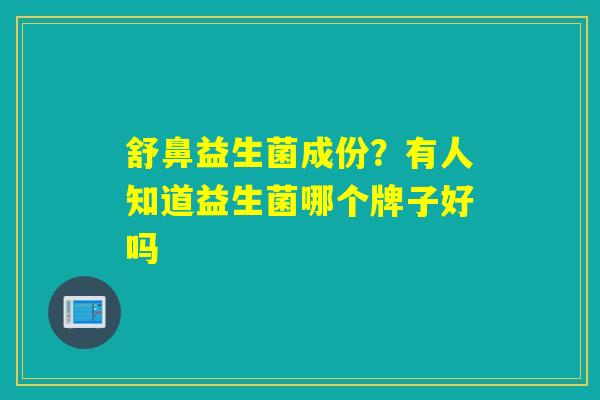 舒鼻益生菌成份？有人知道益生菌哪个牌子好吗