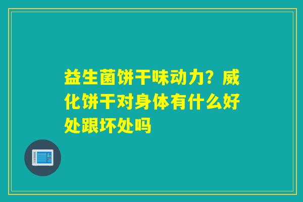 益生菌饼干味动力？威化饼干对身体有什么好处跟坏处吗