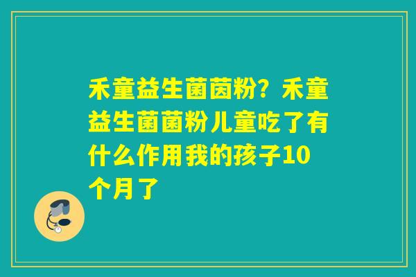 禾童益生菌茵粉？禾童益生菌菌粉儿童吃了有什么作用我的孩子10个月了