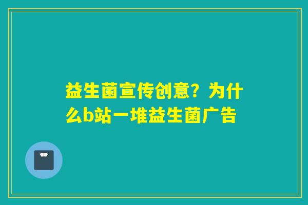 益生菌宣传创意？为什么b站一堆益生菌广告