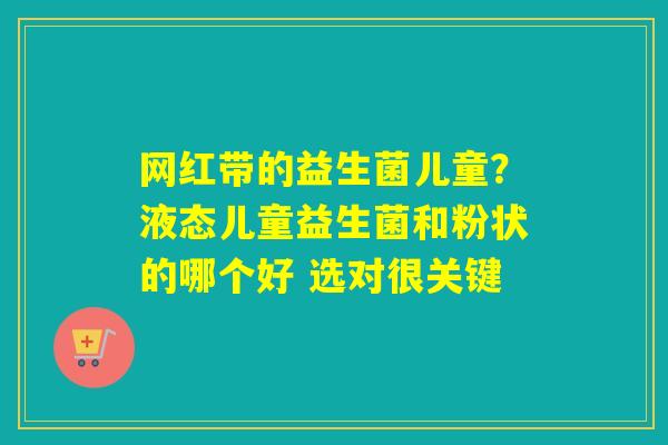 网红带的益生菌儿童？液态儿童益生菌和粉状的哪个好 选对很关键