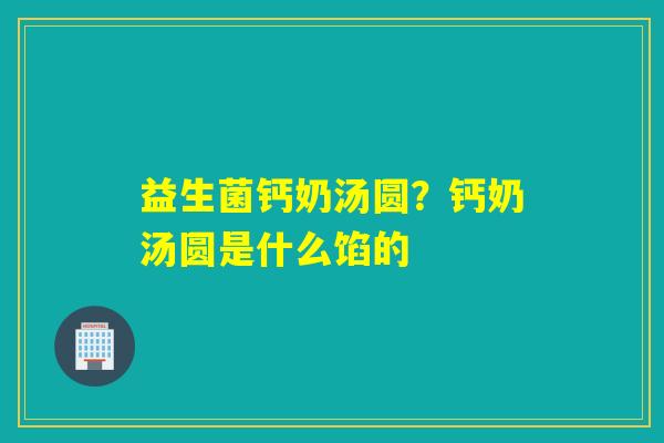 益生菌钙奶汤圆？钙奶汤圆是什么馅的