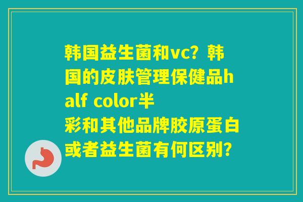 韩国益生菌和vc？韩国的管理保健品half color半彩和其他品牌胶原蛋白或者益生菌有何区别？