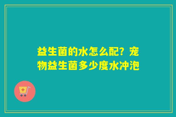 益生菌的水怎么配？宠物益生菌多少度水冲泡