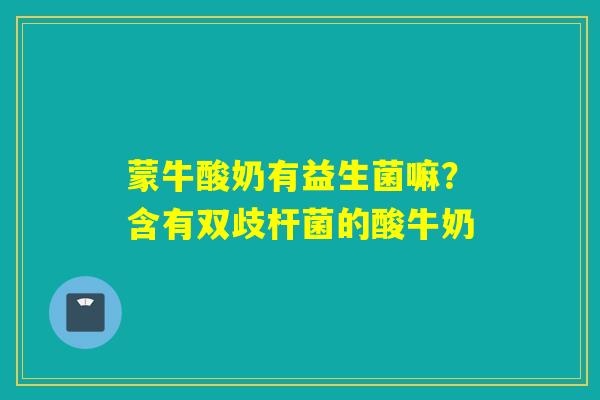 蒙牛酸奶有益生菌嘛？含有双歧杆菌的酸牛奶