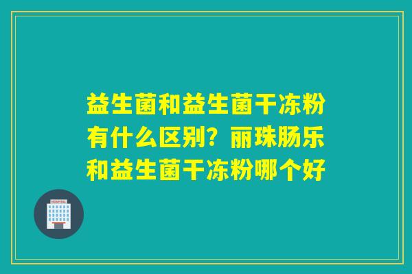 益生菌和益生菌干冻粉有什么区别?丽珠肠乐和益生菌干冻粉哪个好 益生菌和益生菌干冻粉有什么区别?丽珠肠乐和益生菌干冻粉哪个好