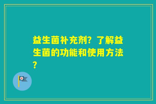 益生菌补充剂？了解益生菌的功能和使用方法？