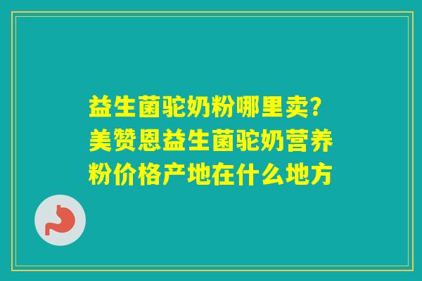 益生菌驼奶粉哪里卖？美赞恩益生菌驼奶营养粉价格产地在什么地方