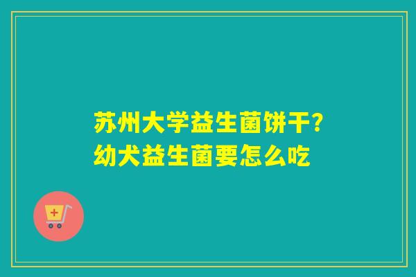 苏州大学益生菌饼干？幼犬益生菌要怎么吃