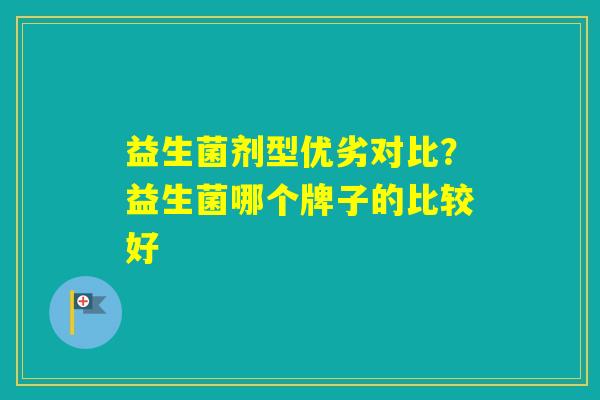 益生菌剂型优劣对比？益生菌哪个牌子的比较好