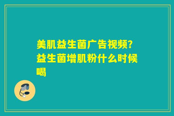 美肌益生菌广告视频？益生菌增肌粉什么时候喝
