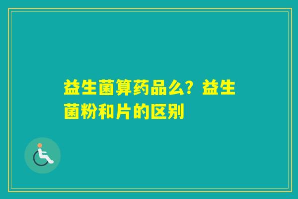 益生菌算药品么？益生菌粉和片的区别