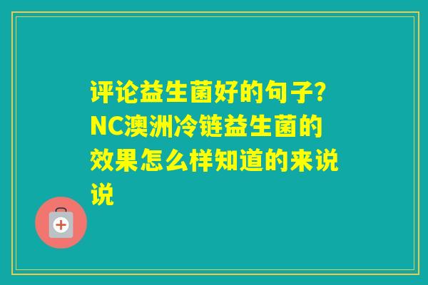 评论益生菌好的句子？NC澳洲冷链益生菌的效果怎么样知道的来说说