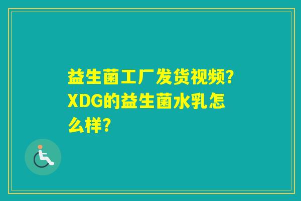 益生菌工厂发货视频?XDG的益生菌水乳怎么样? 益生菌工厂发货视频?XDG的益生菌水乳怎么样?