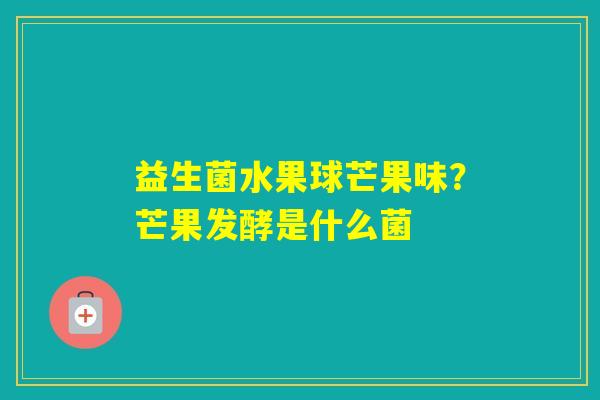 益生菌水果球芒果味？芒果发酵是什么菌