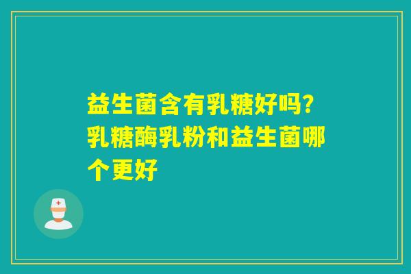 益生菌含有乳糖好吗？乳糖酶乳粉和益生菌哪个更好
