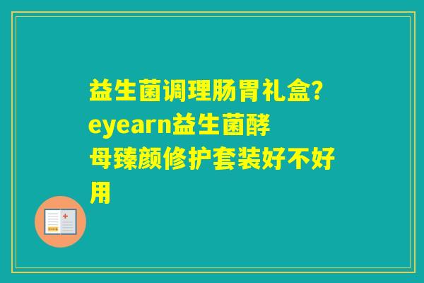 益生菌调理肠胃礼盒？eyearn益生菌酵母臻颜修护套装好不好用