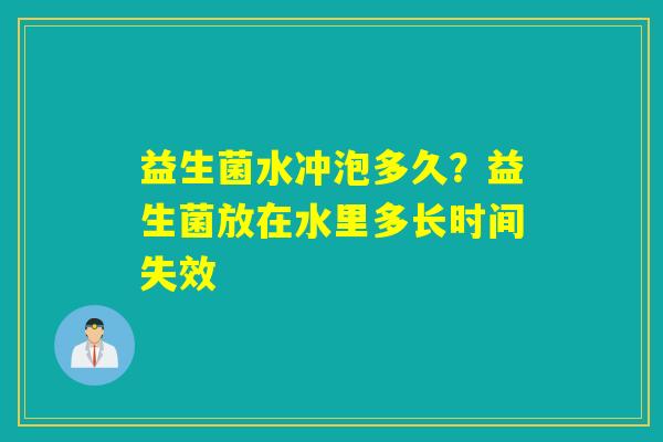 益生菌水冲泡多久？益生菌放在水里多长时间失效