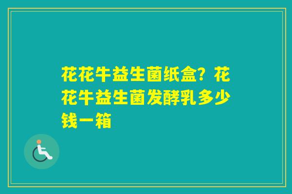 花花牛益生菌纸盒？花花牛益生菌发酵乳多少钱一箱
