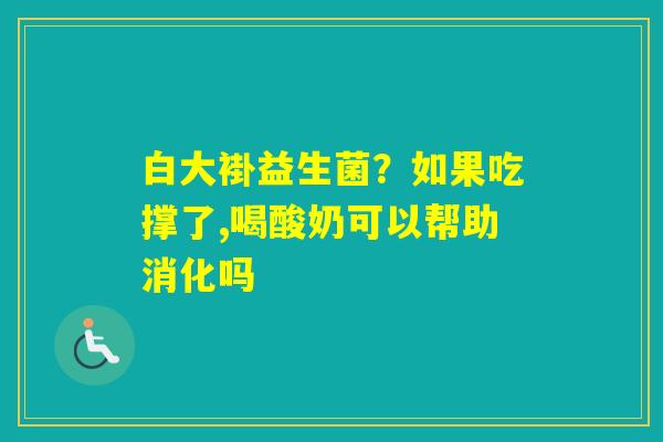 白大褂益生菌？如果吃撑了,喝酸奶可以帮助消化吗