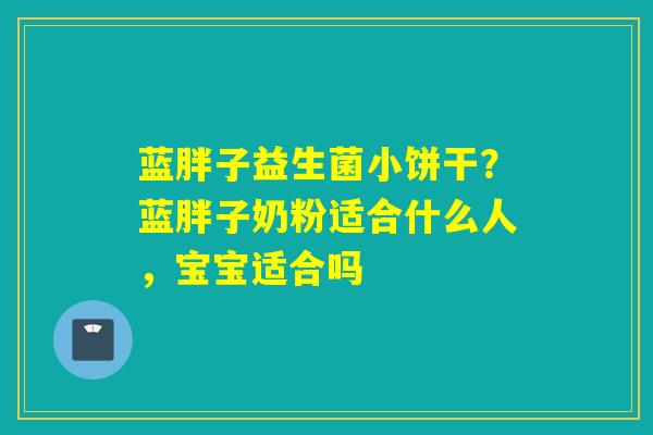 蓝胖子益生菌小饼干？蓝胖子奶粉适合什么人，宝宝适合吗
