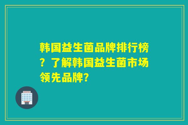 韩国益生菌品牌排行榜？了解韩国益生菌市场领先品牌？
