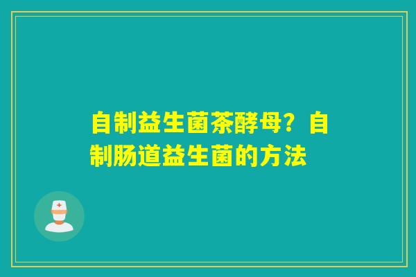 自制益生菌茶酵母？自制肠道益生菌的方法
