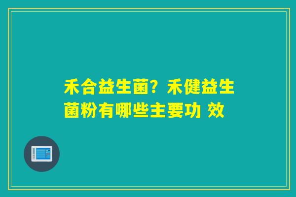 禾合益生菌？禾健益生菌粉有哪些主要功 效