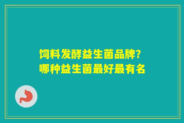 饲料发酵益生菌品牌？哪种益生菌好有名