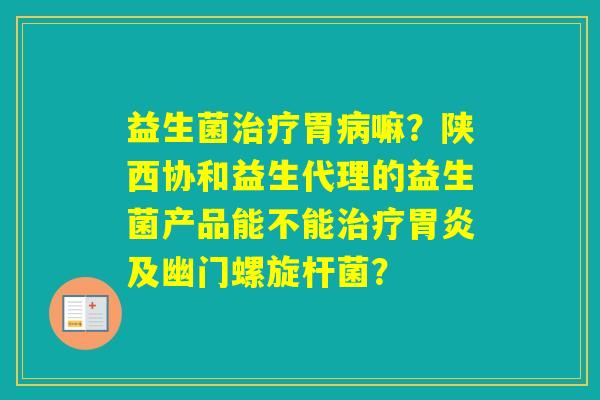 益生菌胃嘛？陕西协和益生代理的益生菌产品能不能及幽门螺旋杆菌？