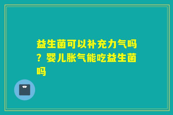 益生菌可以补充力气吗？婴儿能吃益生菌吗