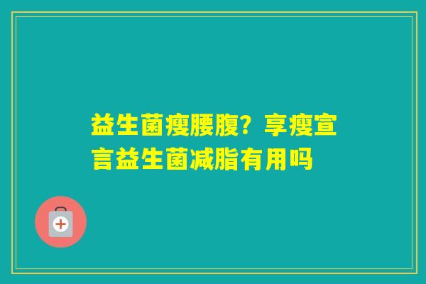 益生菌瘦腰腹?享瘦宣言益生菌减脂有用吗 益生菌瘦腰腹?享瘦宣言益生菌减脂有用吗