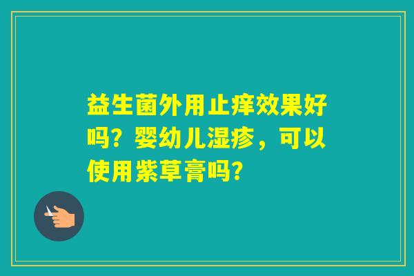 益生菌外用止痒效果好吗？婴幼儿，可以使用紫草膏吗？