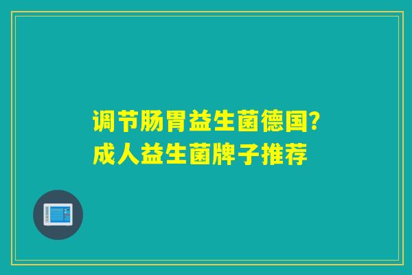 调节肠胃益生菌德国？成人益生菌牌子推荐