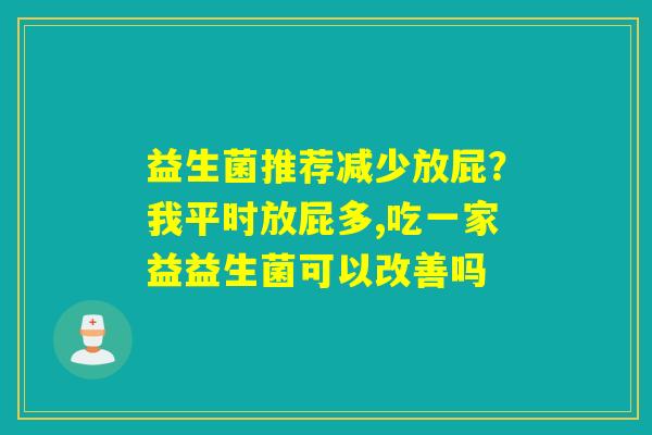 益生菌推荐减少放屁？我平时放屁多,吃一家益益生菌可以改善吗