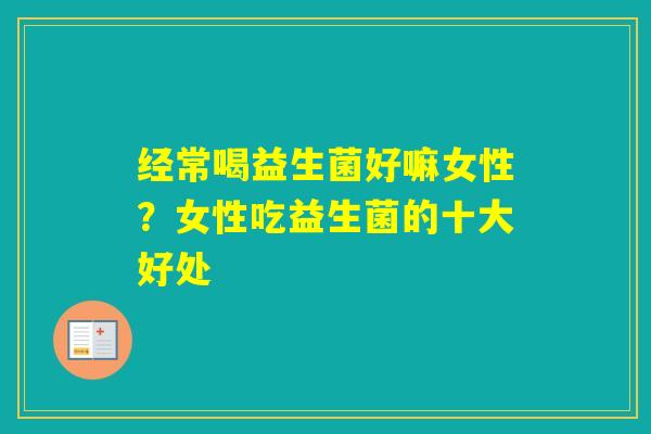 经常喝益生菌好嘛女性?女性吃益生菌的十大好处 经常喝益生菌好嘛女性?女性吃益生菌的十大好处