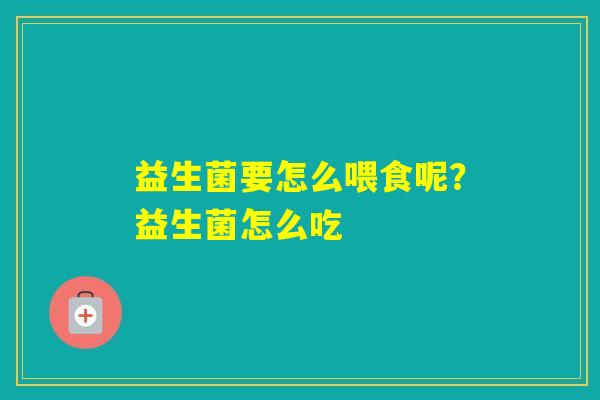 益生菌要怎么喂食呢？益生菌怎么吃