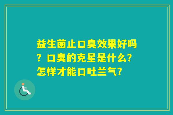 益生菌止效果好吗？的克星是什么？怎样才能口吐兰气？