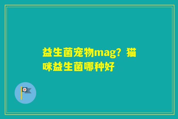 益生菌宠物mag？猫咪益生菌哪种好