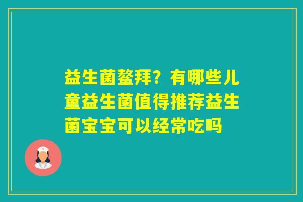 益生菌鳌拜？有哪些儿童益生菌值得推荐益生菌宝宝可以经常吃吗