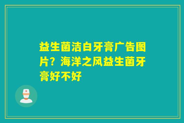 益生菌洁白牙膏广告图片？海洋之风益生菌牙膏好不好