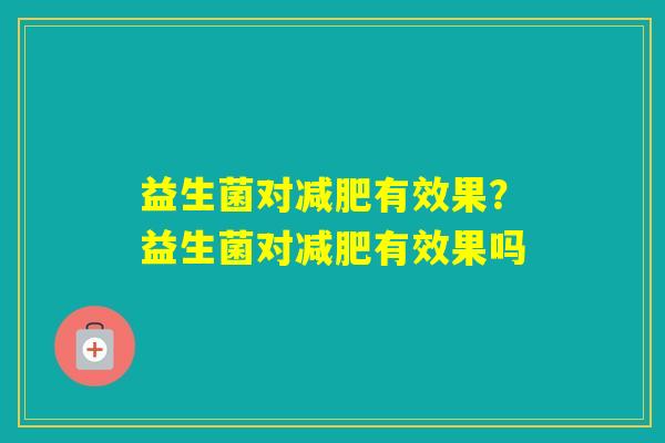 益生菌对有效果？益生菌对有效果吗