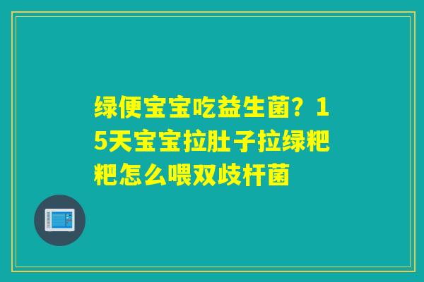 绿便宝宝吃益生菌？15天宝宝拉肚子拉绿粑粑怎么喂双歧杆菌