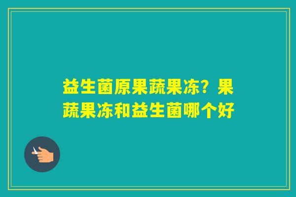 益生菌原果蔬果冻？果蔬果冻和益生菌哪个好