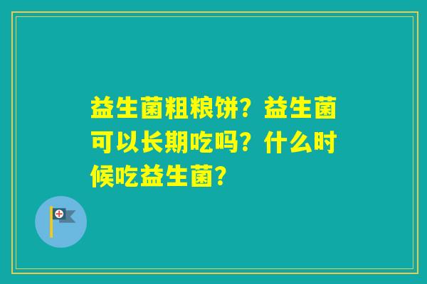 益生菌粗粮饼？益生菌可以长期吃吗？什么时候吃益生菌？