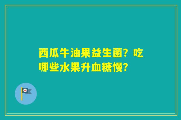 西瓜牛油果益生菌？吃哪些水果升慢？