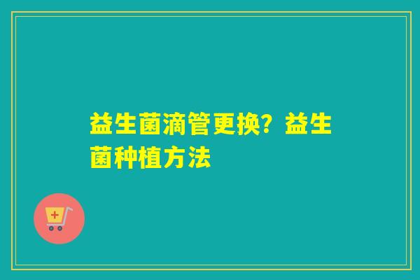 益生菌滴管更换？益生菌种植方法