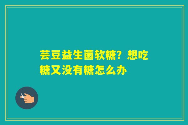 芸豆益生菌软糖?想吃糖又没有糖怎么办 芸豆益生菌软糖?想吃糖又没有糖怎么办