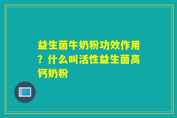 益生菌牛奶粉功效作用？什么叫活性益生菌高钙奶粉